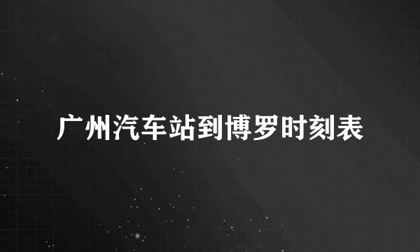 广州汽车站到博罗时刻表