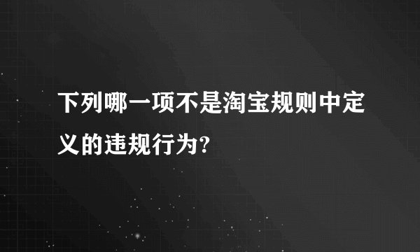 下列哪一项不是淘宝规则中定义的违规行为?
