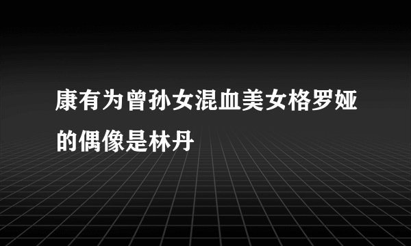 康有为曾孙女混血美女格罗娅的偶像是林丹