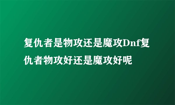 复仇者是物攻还是魔攻Dnf复仇者物攻好还是魔攻好呢