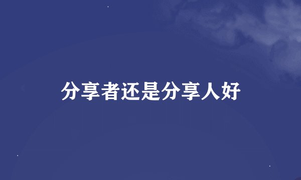 分享者还是分享人好
