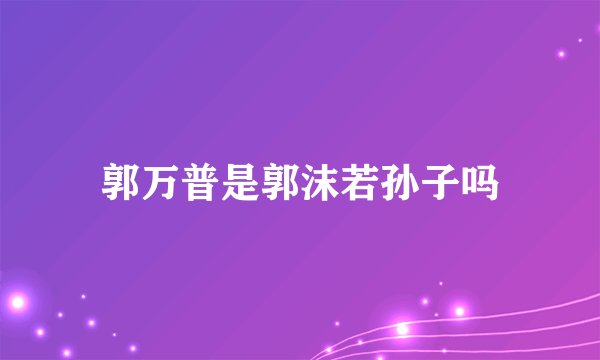 郭万普是郭沫若孙子吗
