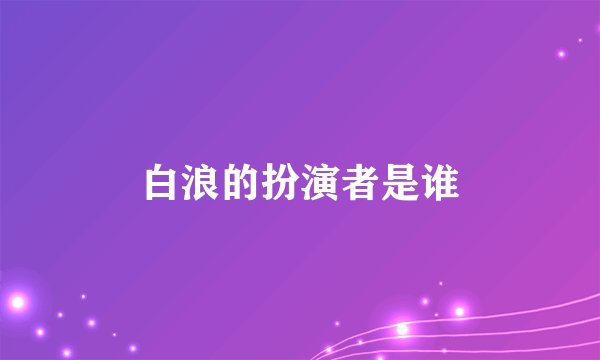白浪的扮演者是谁
