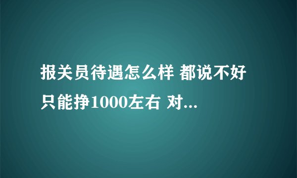报关员待遇怎么样 都说不好 只能挣1000左右 对此抱有很大疑问