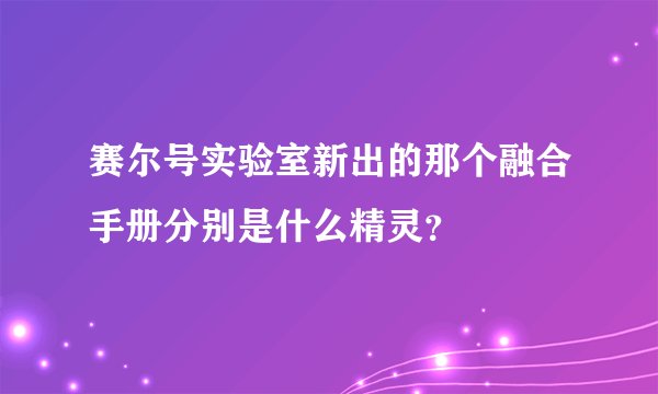 赛尔号实验室新出的那个融合手册分别是什么精灵？
