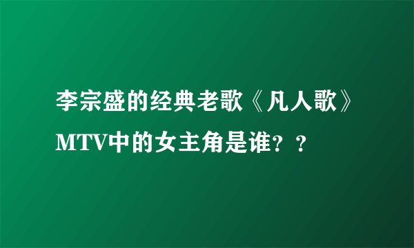 李宗盛的经典老歌《凡人歌》MTV中的女主角是谁？？