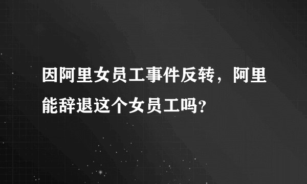 因阿里女员工事件反转，阿里能辞退这个女员工吗？