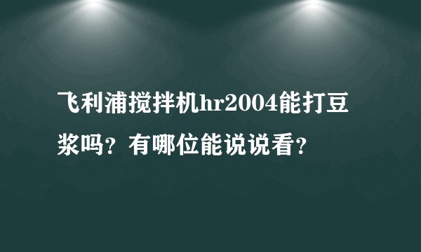 飞利浦搅拌机hr2004能打豆浆吗？有哪位能说说看？