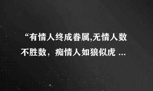 “有情人终成眷属,无情人数不胜数，痴情人如狼似虎 ”出了这三句话，还有什么？