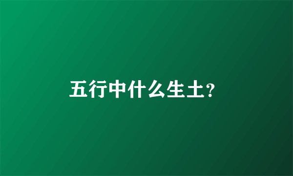 五行中什么生土？