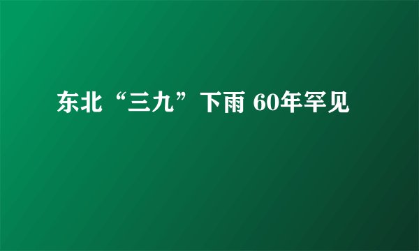 东北“三九”下雨 60年罕见