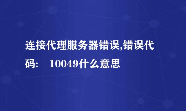 连接代理服务器错误,错误代码: 10049什么意思