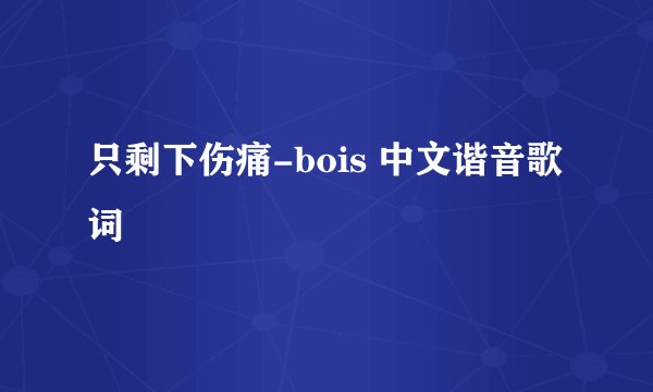 只剩下伤痛-bois 中文谐音歌词