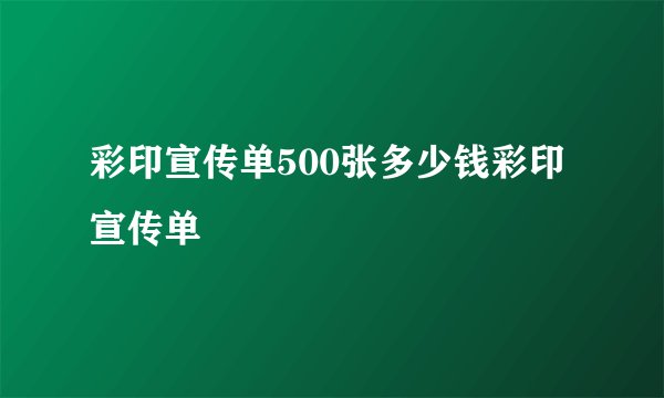 彩印宣传单500张多少钱彩印宣传单