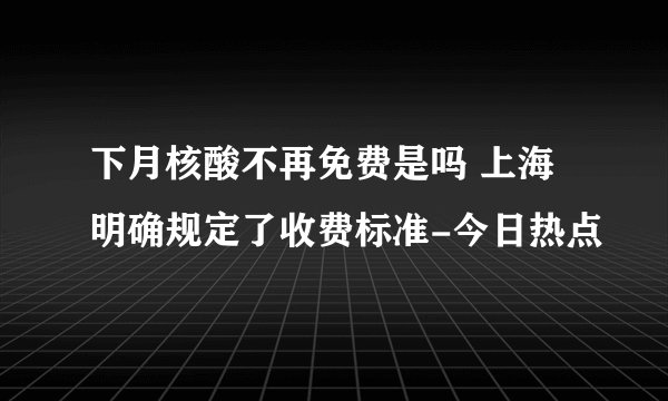 下月核酸不再免费是吗 上海明确规定了收费标准-今日热点