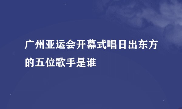 广州亚运会开幕式唱日出东方的五位歌手是谁