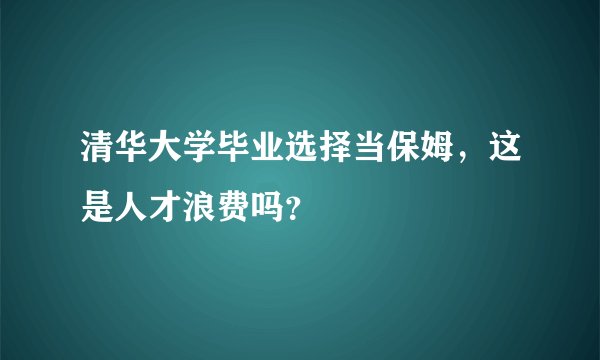 清华大学毕业选择当保姆，这是人才浪费吗？