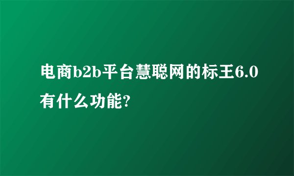 电商b2b平台慧聪网的标王6.0有什么功能?