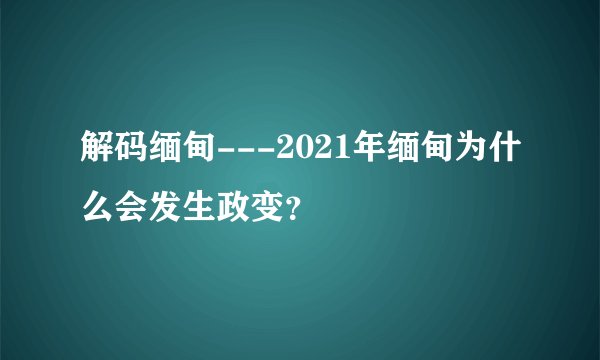 解码缅甸---2021年缅甸为什么会发生政变？