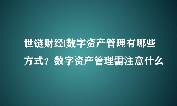 世链财经|数字资产管理有哪些方式？数字资产管理需注意什么