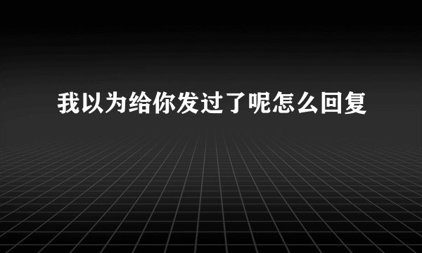 我以为给你发过了呢怎么回复