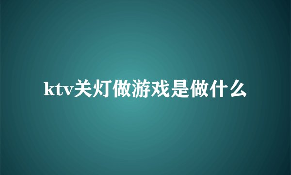 ktv关灯做游戏是做什么