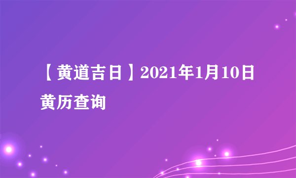 【黄道吉日】2021年1月10日黄历查询