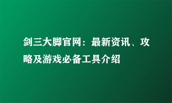 剑三大脚官网：最新资讯、攻略及游戏必备工具介绍