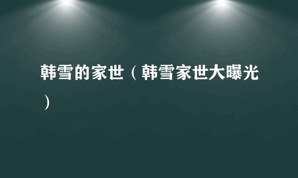 韩雪的家世（韩雪家世大曝光）