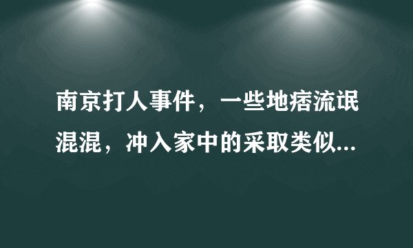 南京打人事件，一些地痞流氓混混，冲入家中的采取类似行为的往事，那些人的行为可能比这个更恶劣吗？