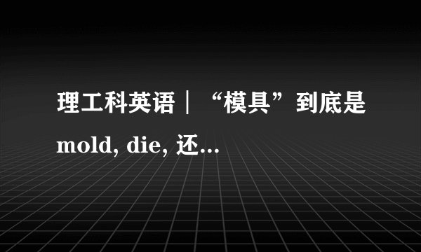 理工科英语︱“模具”到底是mold, die, 还是tooling?