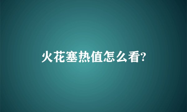 火花塞热值怎么看?