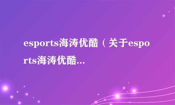 esports海涛优酷（关于esports海涛优酷的基本详情介绍）