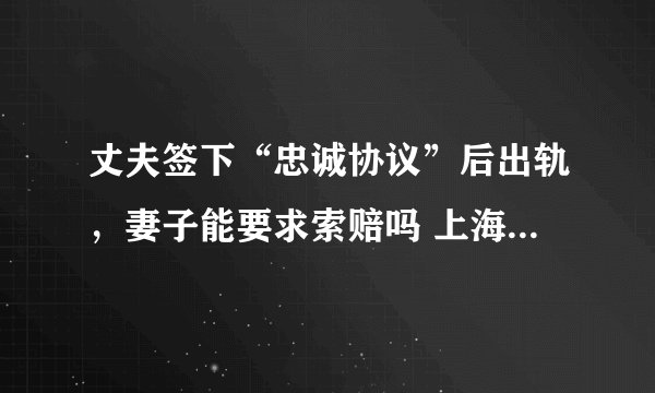 丈夫签下“忠诚协议”后出轨，妻子能要求索赔吗 上海离婚律师