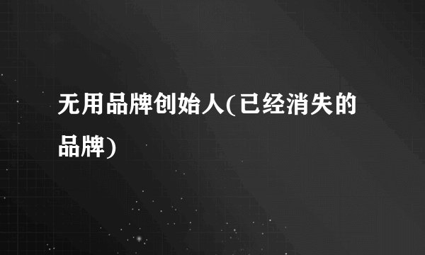 无用品牌创始人(已经消失的品牌)