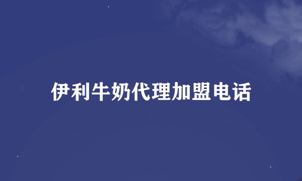 伊利牛奶代理加盟电话