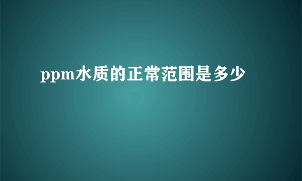 ppm水质的正常范围是多少