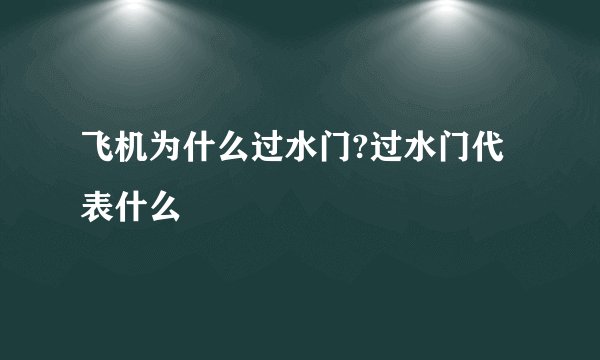 飞机为什么过水门?过水门代表什么