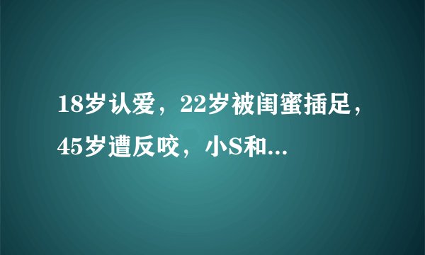 18岁认爱，22岁被闺蜜插足，45岁遭反咬，小S和黄子佼的“情缘”