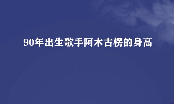 90年出生歌手阿木古楞的身高