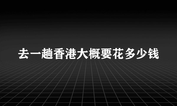 去一趟香港大概要花多少钱