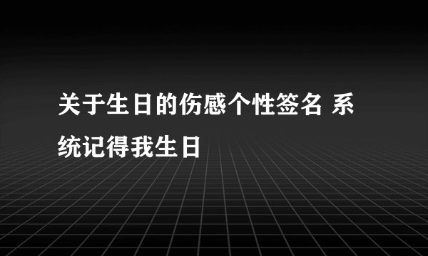 关于生日的伤感个性签名 系统记得我生日