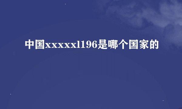 中国xxxxxl196是哪个国家的