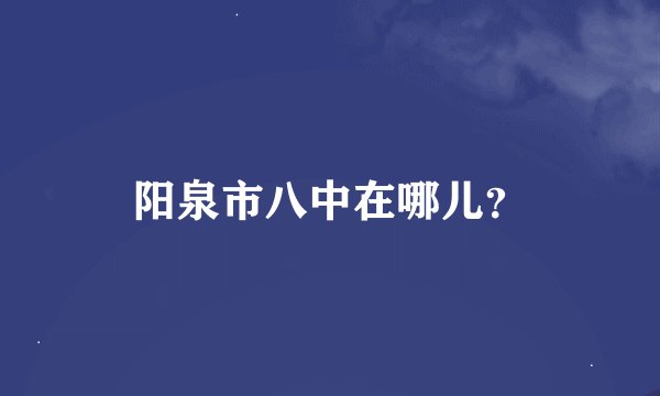 阳泉市八中在哪儿？