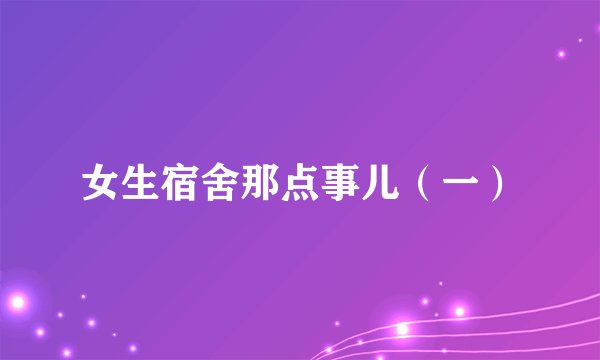女生宿舍那点事儿(一)