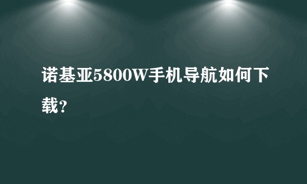 诺基亚5800W手机导航如何下载？