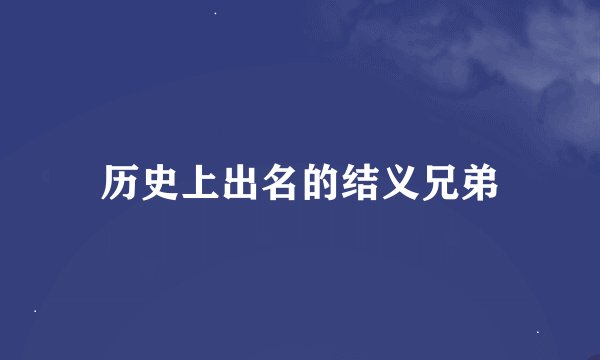 历史上出名的结义兄弟