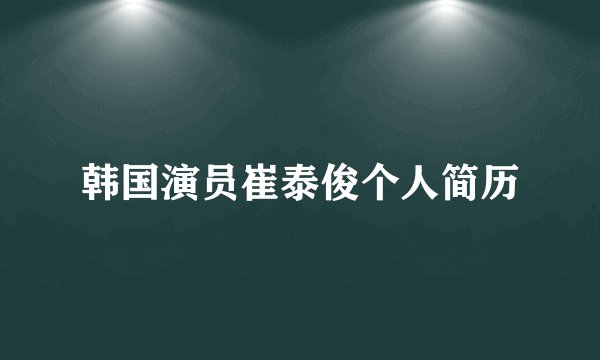 韩国演员崔泰俊个人简历