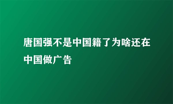 唐国强不是中国籍了为啥还在中国做广告