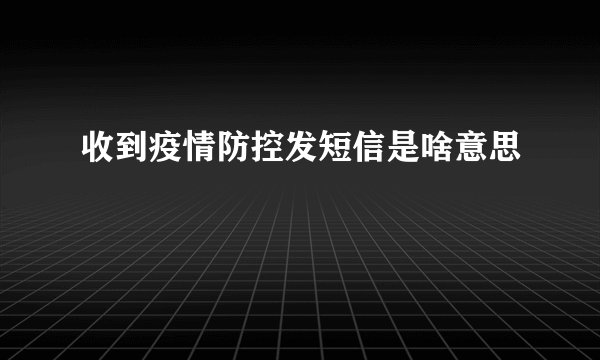 收到疫情防控发短信是啥意思